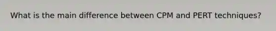 What is the main difference between CPM and PERT techniques?