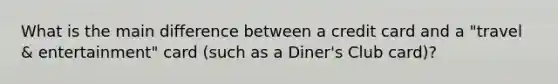 What is the main difference between a credit card and a​ "travel &​ entertainment" card​ (such as a​ Diner's Club​ card)?