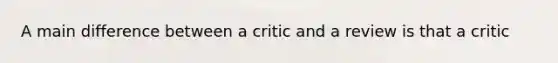 A main difference between a critic and a review is that a critic