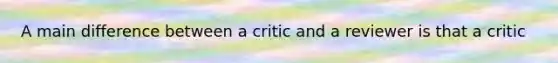 A main difference between a critic and a reviewer is that a critic