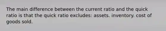 The main difference between the current ratio and the quick ratio is that the quick ratio excludes: assets. inventory. cost of goods sold.