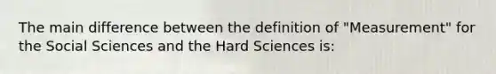 The main difference between the definition of "Measurement" for the Social Sciences and the Hard Sciences is: