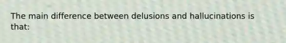 The main difference between delusions and hallucinations is that: