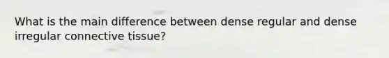 What is the main difference between dense regular and dense irregular <a href='https://www.questionai.com/knowledge/kYDr0DHyc8-connective-tissue' class='anchor-knowledge'>connective tissue</a>?