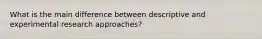 What is the main difference between descriptive and experimental research approaches?