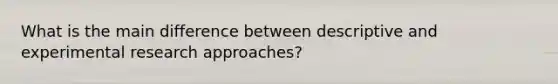 What is the main difference between descriptive and experimental research approaches?