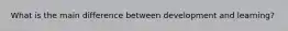 What is the main difference between development and learning?