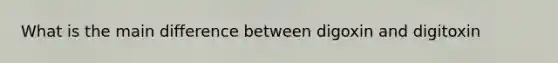 What is the main difference between digoxin and digitoxin