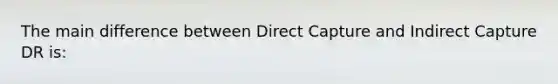 The main difference between Direct Capture and Indirect Capture DR is: