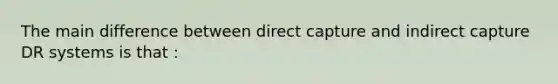 The main difference between direct capture and indirect capture DR systems is that :