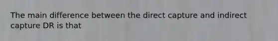 The main difference between the direct capture and indirect capture DR is that