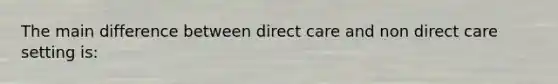 The main difference between direct care and non direct care setting is: