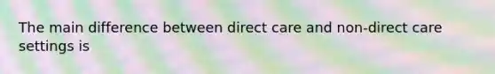 The main difference between direct care and non-direct care settings is