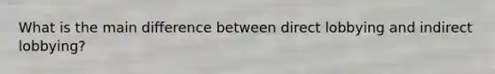 What is the main difference between direct lobbying and indirect lobbying?