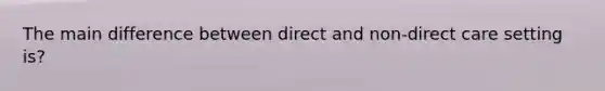 The main difference between direct and non-direct care setting is?