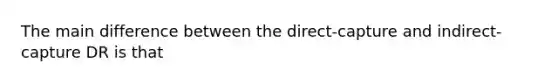 The main difference between the direct-capture and indirect-capture DR is that