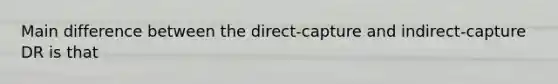 Main difference between the direct-capture and indirect-capture DR is that