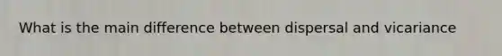 What is the main difference between dispersal and vicariance