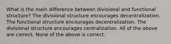 What is the main difference between divisional and functional structure? The divisional structure encourages decentralization. The functional structure encourages decentralization. The divisional structure encourages centralization. All of the above are correct. None of the above is correct.