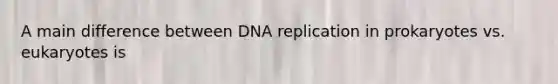 A main difference between DNA replication in prokaryotes vs. eukaryotes is