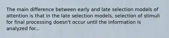 The main difference between early and late selection models of attention is that in the late selection models, selection of stimuli for final processing doesn't occur until the information is analyzed for...