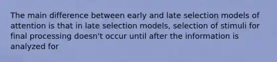 The main difference between early and late selection models of attention is that in late selection models, selection of stimuli for final processing doesn't occur until after the information is analyzed for