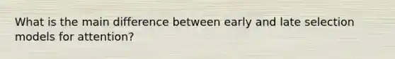 What is the main difference between early and late selection models for attention?