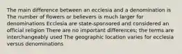 The main difference between an ecclesia and a denomination is The number of flowers or believers is much larger for denominations Ecclesia are state-sponsored and considered an official religion There are no important differences; the terms are interchangeably used The geographic location varies for ecclesia versus denominations