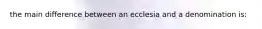 the main difference between an ecclesia and a denomination is: