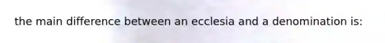 the main difference between an ecclesia and a denomination is: