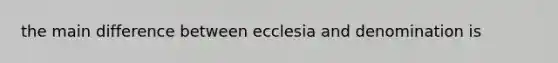 the main difference between ecclesia and denomination is