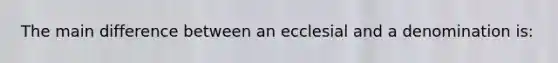 The main difference between an ecclesial and a denomination is: