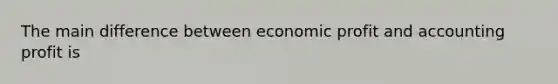 The main difference between economic profit and accounting profit is