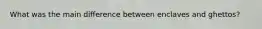 What was the main difference between enclaves and ghettos?