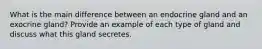 What is the main difference between an endocrine gland and an exocrine gland? Provide an example of each type of gland and discuss what this gland secretes.