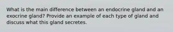 What is the main difference between an endocrine gland and an exocrine gland? Provide an example of each type of gland and discuss what this gland secretes.