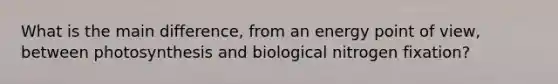 What is the main difference, from an energy point of view, between photosynthesis and biological nitrogen fixation?