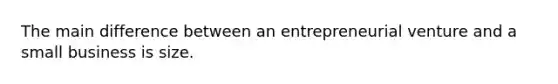 The main difference between an entrepreneurial venture and a small business is size.