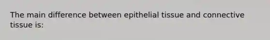 The main difference between epithelial tissue and connective tissue is: