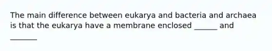 The main difference between eukarya and bacteria and archaea is that the eukarya have a membrane enclosed ______ and _______