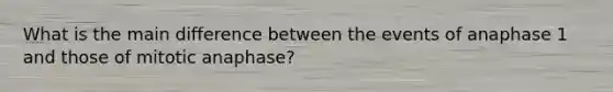 What is the main difference between the events of anaphase 1 and those of mitotic anaphase?