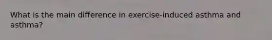 What is the main difference in exercise-induced asthma and asthma?