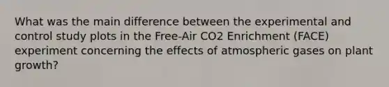 What was the main difference between the experimental and control study plots in the Free-Air CO2 Enrichment (FACE) experiment concerning the effects of atmospheric gases on plant growth?