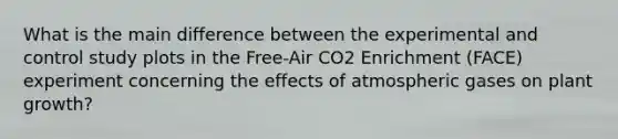 What is the main difference between the experimental and control study plots in the Free-Air CO2 Enrichment (FACE) experiment concerning the effects of atmospheric gases on plant growth?