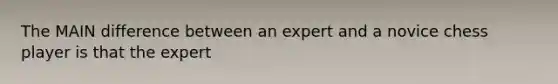 The MAIN difference between an expert and a novice chess player is that the expert