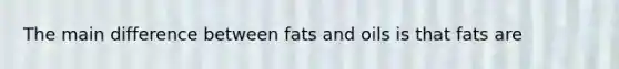 The main difference between <a href='https://www.questionai.com/knowledge/kFtRJhfkoe-fats-and-oils' class='anchor-knowledge'>fats and oils</a> is that fats are