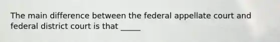 The main difference between the federal appellate court and federal district court is that _____