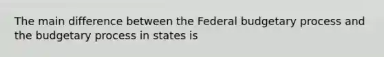 The main difference between the Federal budgetary process and the budgetary process in states is