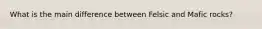 What is the main difference between Felsic and Mafic rocks?