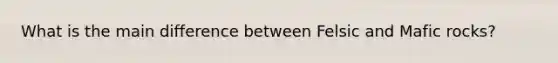 What is the main difference between Felsic and Mafic rocks?